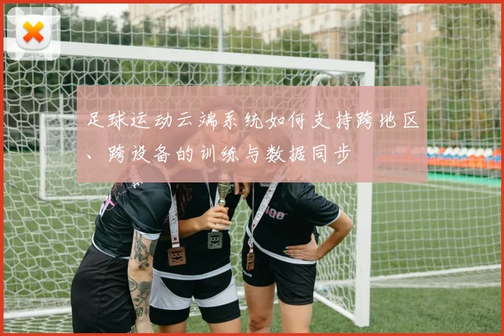 足球运动云端系统如何支持跨地区、跨设备的训练与数据同步