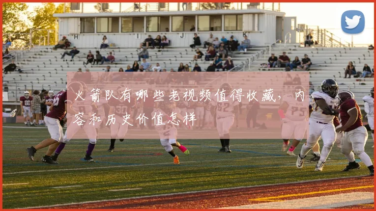 火箭队有哪些老视频值得收藏，内容和历史价值怎样