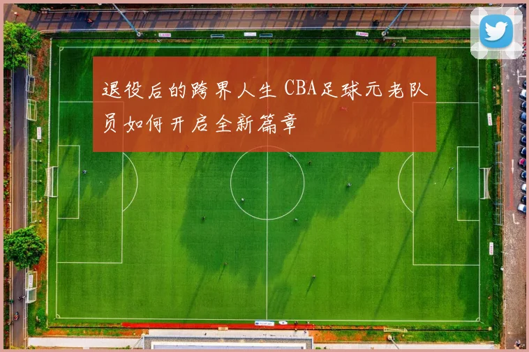 退役后的跨界人生 CBA足球元老队员如何开启全新篇章