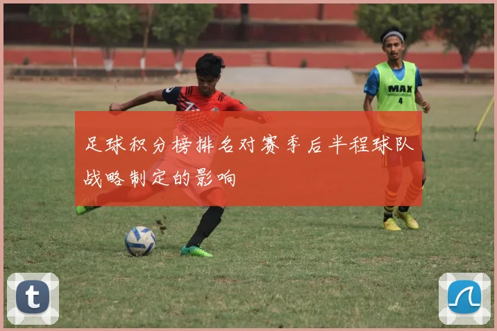 足球积分榜排名对赛季后半程球队战略制定的影响