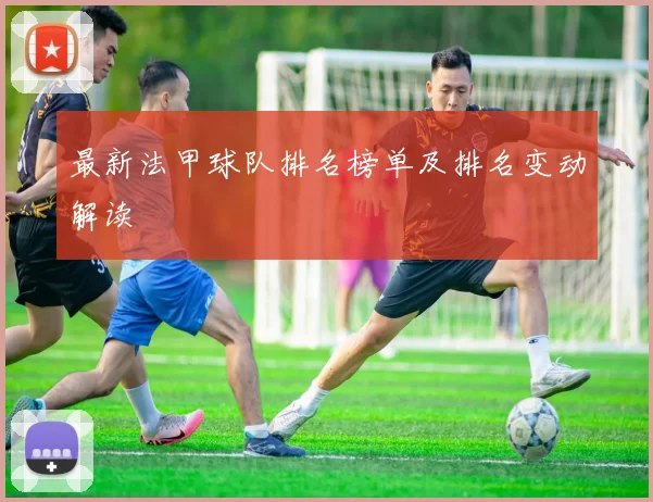 最新法甲球队排名榜单及排名变动解读