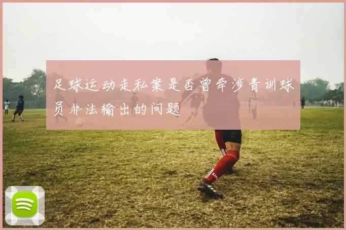 足球运动走私案是否曾牵涉青训球员非法输出的问题