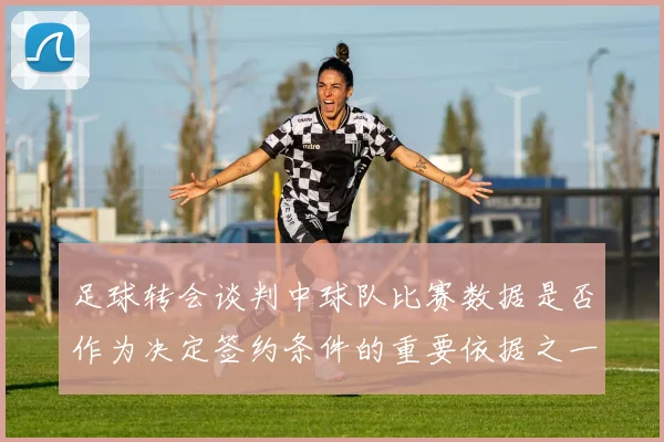 足球转会谈判中球队比赛数据是否作为决定签约条件的重要依据之一