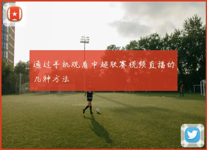 通过手机观看中超联赛视频直播的几种方法