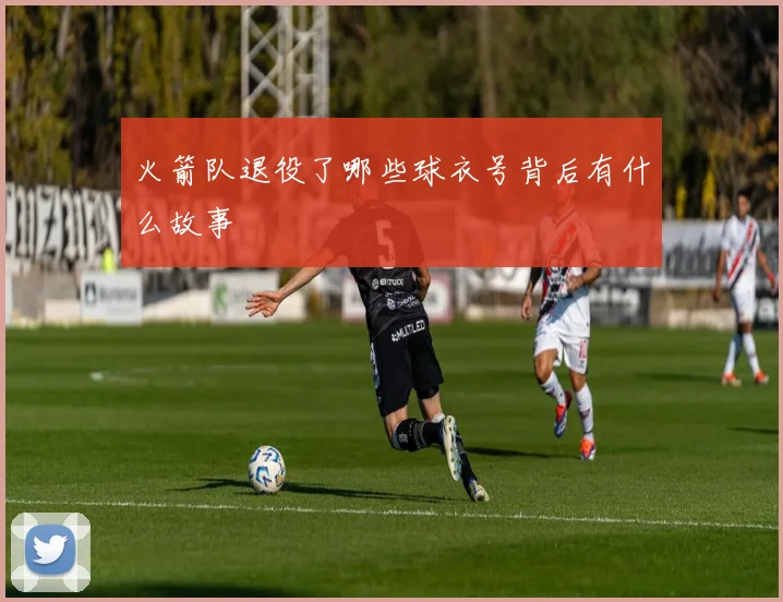 火箭队退役了哪些球衣号背后有什么故事