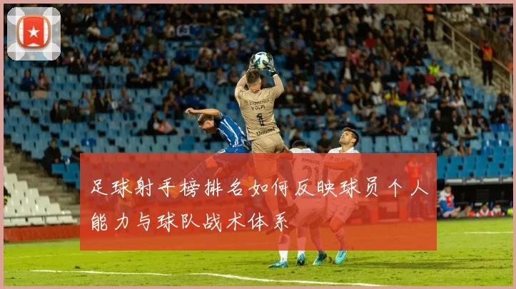 足球射手榜排名如何反映球员个人能力与球队战术体系